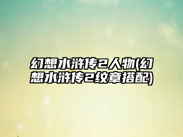 幻想水浒传2人物(幻想水浒传2纹章搭配)