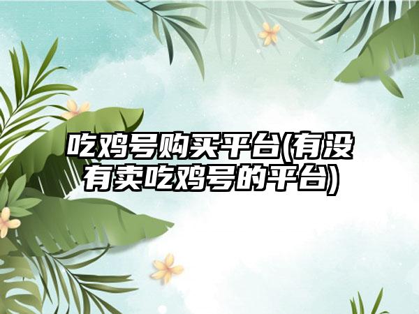 吃鸡号购买平台(有没有卖吃鸡号的平台)