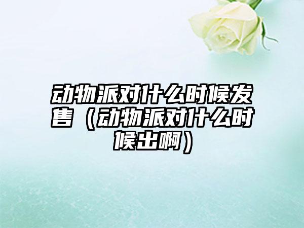 动物派对什么时候发售（动物派对什么时候出啊）