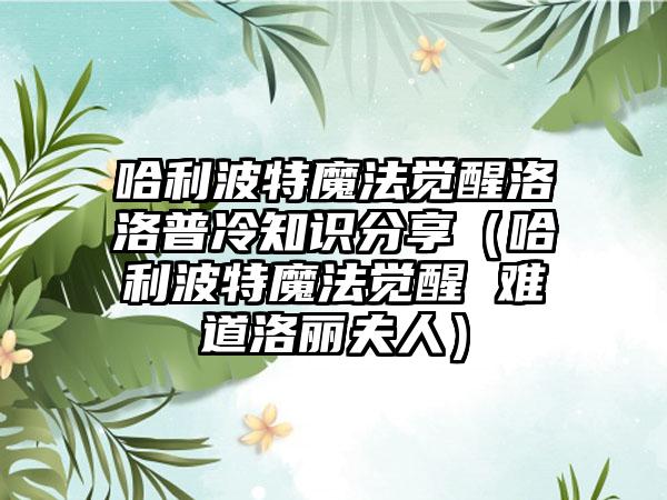 哈利波特魔法觉醒洛洛普冷知识分享（哈利波特魔法觉醒 难道洛丽夫人）