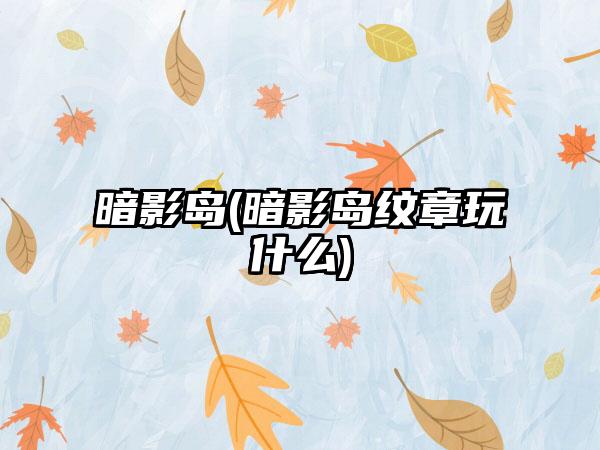 暗影岛(暗影岛纹章玩什么)