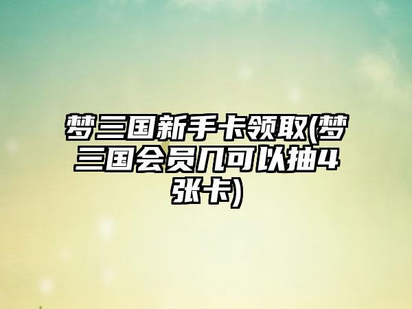 梦三国新手卡领取(梦三国会员几可以抽4张卡)