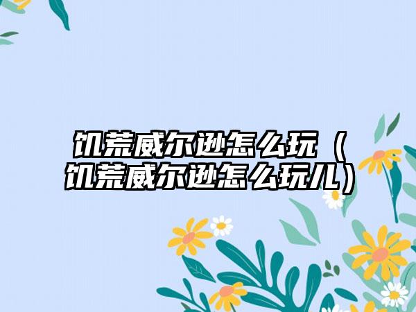 饥荒威尔逊怎么玩（饥荒威尔逊怎么玩儿）