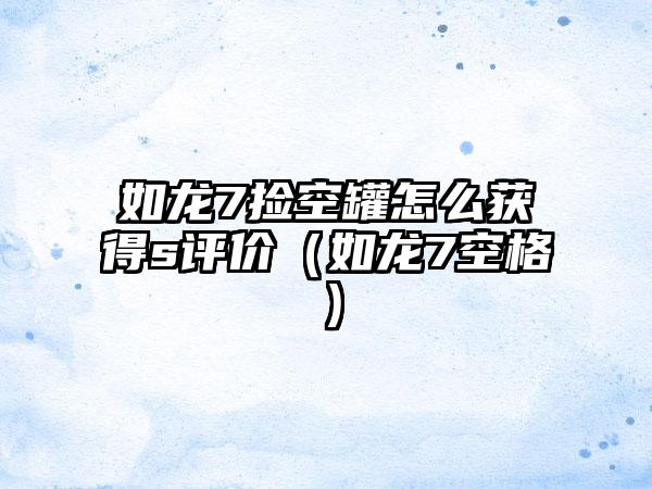 如龙7捡空罐怎么获得s评价（如龙7空格）
