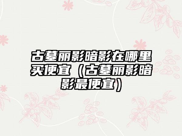 古墓丽影暗影在哪里买便宜（古墓丽影暗影最便宜）