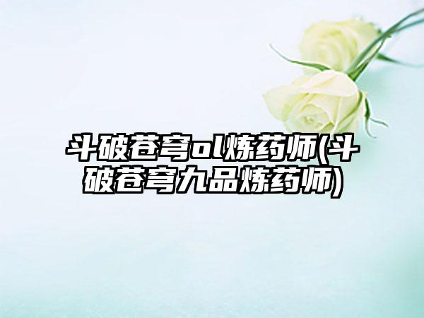 斗破苍穹ol炼药师(斗破苍穹九品炼药师)