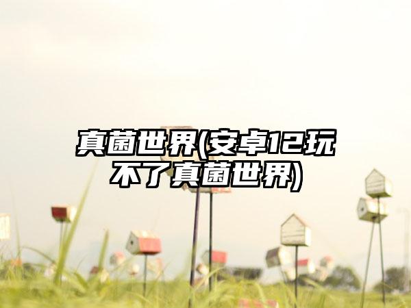 真菌世界(安卓12玩不了真菌世界)