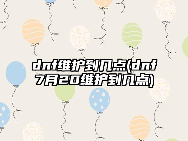 dnf维护到几点(dnf7月20维护到几点)