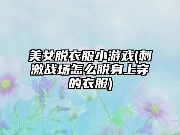 美女脱衣服小游戏(刺激战场怎么脱身上穿的衣服)