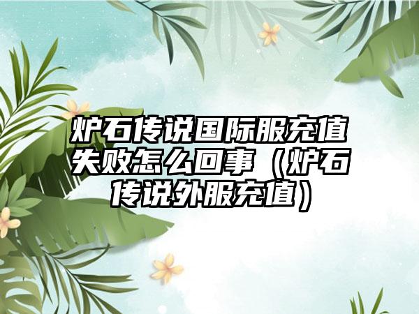 炉石传说国际服充值失败怎么回事（炉石传说外服充值）