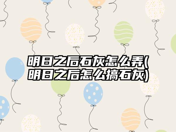明日之后石灰怎么弄(明日之后怎么搞石灰)