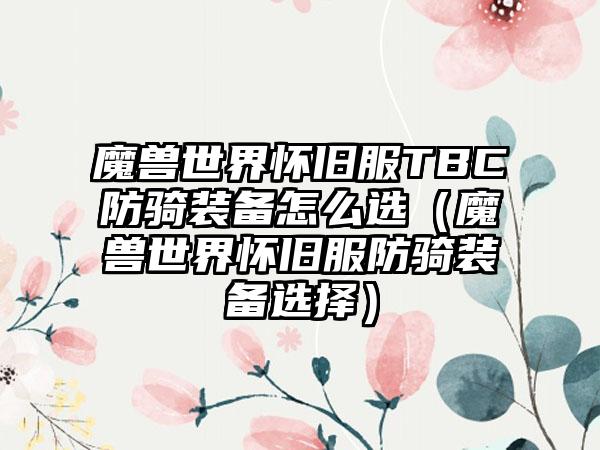 魔兽世界怀旧服TBC防骑装备怎么选（魔兽世界怀旧服防骑装备选择）