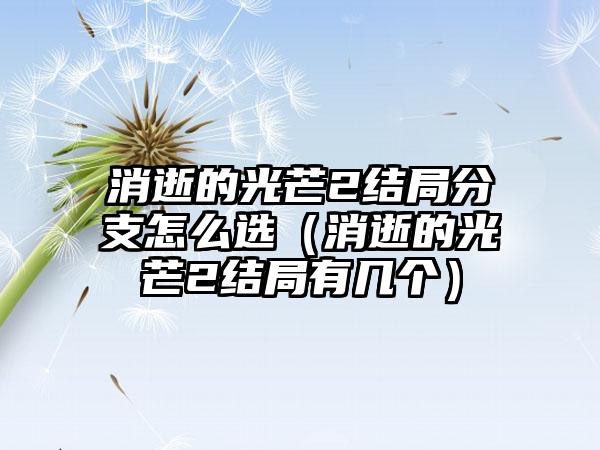 消逝的光芒2结局分支怎么选（消逝的光芒2结局有几个）