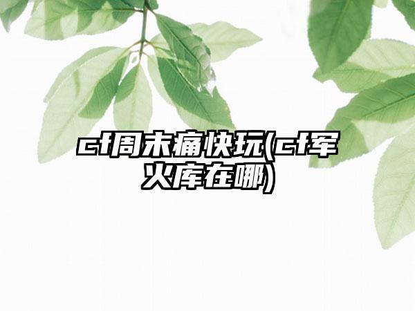 cf周末痛快玩(cf军火库在哪)