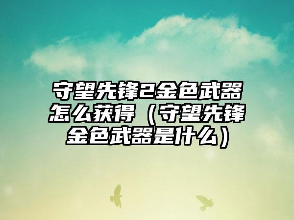 守望先锋2金色武器怎么获得（守望先锋金色武器是什么）