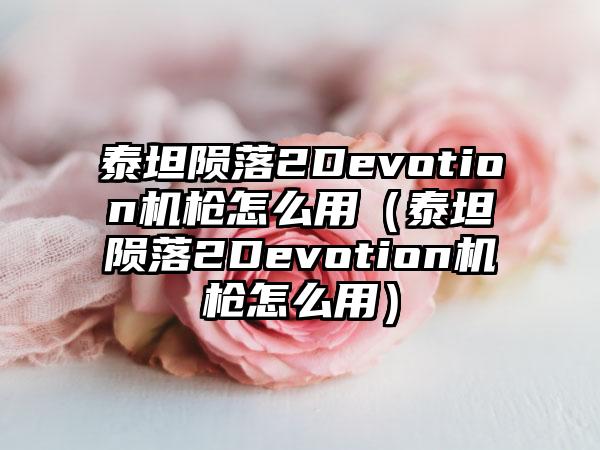 泰坦陨落2Devotion机枪怎么用（泰坦陨落2Devotion机枪怎么用）