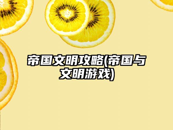 帝国文明攻略(帝国与文明游戏)