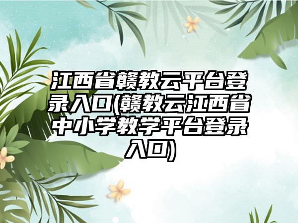 江西省赣教云平台登录入口(赣教云江西省中小学教学平台登录入口)