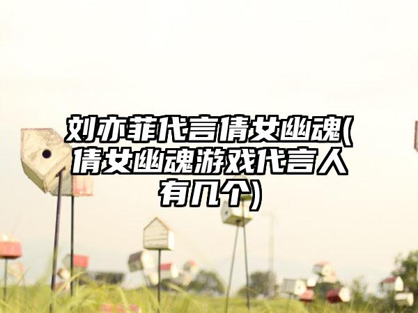 刘亦菲代言倩女幽魂(倩女幽魂游戏代言人有几个)