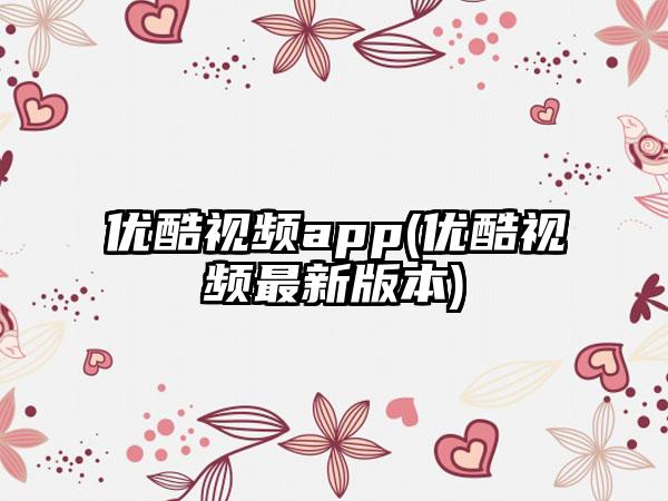 优酷视频app(优酷视频最新版本)