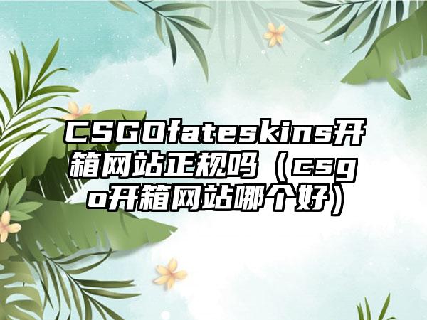 CSGOfateskins开箱网站正规吗（csgo开箱网站哪个好）