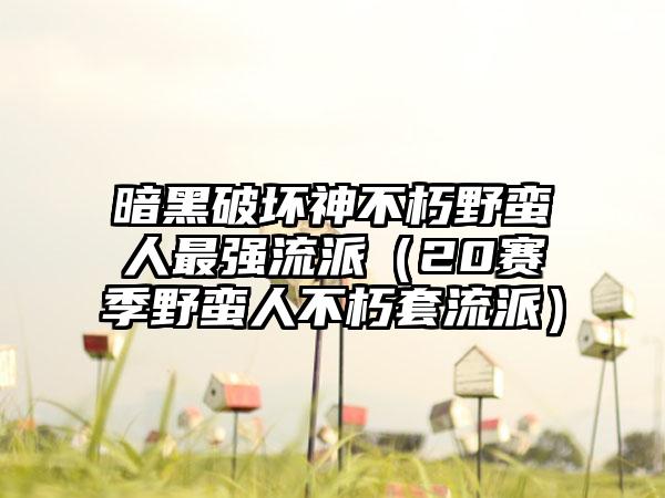 暗黑破坏神不朽野蛮人最强流派（20赛季野蛮人不朽套流派）