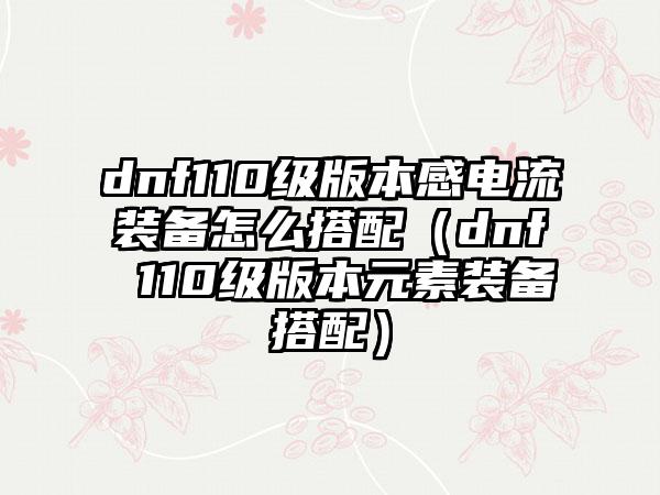 dnf110级版本感电流装备怎么搭配（dnf 110级版本元素装备搭配）