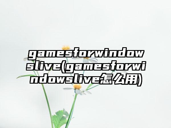 gamesforwindowslive(gamesforwindowslive怎么用)