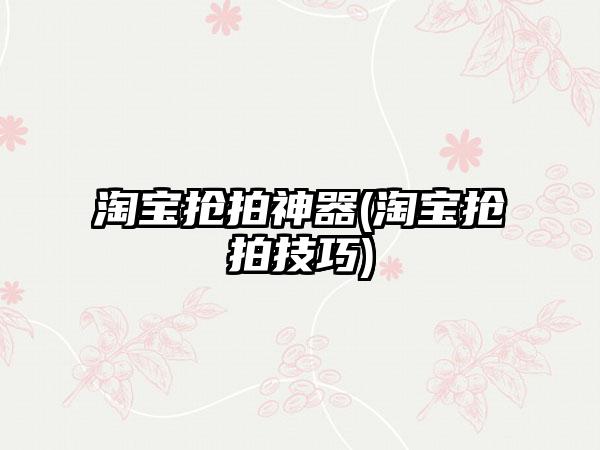 淘宝抢拍神器(淘宝抢拍技巧)