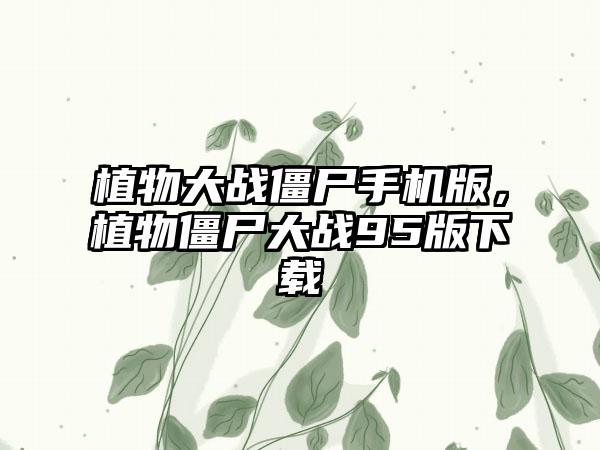 植物大战僵尸手机版，植物僵尸大战95版下载