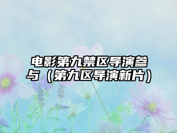 电影第九禁区导演参与（第九区导演新片）