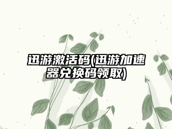 迅游激活码(迅游加速器兑换码领取)