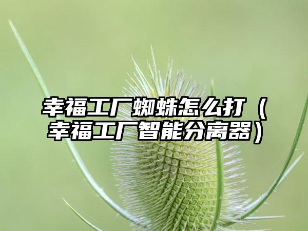幸福工厂蜘蛛怎么打（幸福工厂智能分离器）
