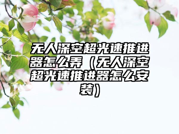 无人深空超光速推进器怎么弄（无人深空超光速推进器怎么安装）