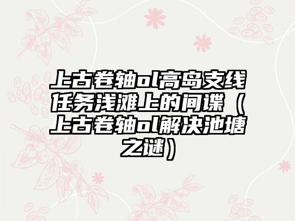 上古卷轴ol高岛支线任务浅滩上的间谍（上古卷轴ol解决池塘之谜）