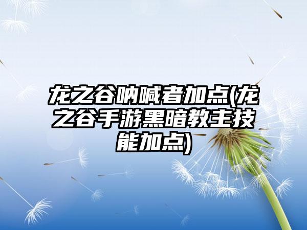 龙之谷呐喊者加点(龙之谷手游黑暗教主技能加点)
