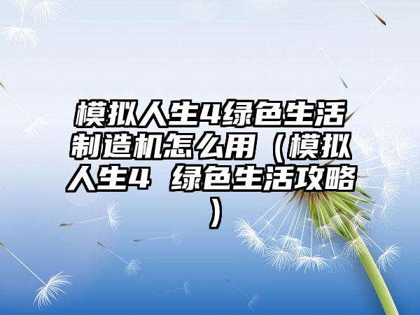 模拟人生4绿色生活制造机怎么用（模拟人生4 绿色生活攻略）