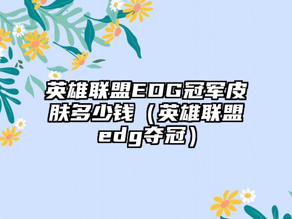 英雄联盟EDG冠军皮肤多少钱（英雄联盟edg夺冠）