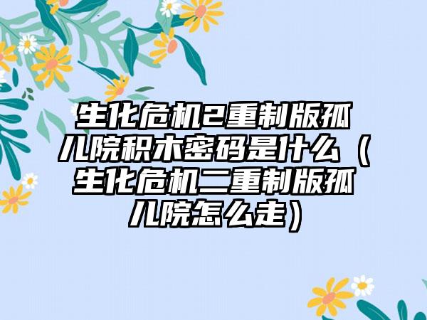 生化危机2重制版孤儿院积木密码是什么（生化危机二重制版孤儿院怎么走）