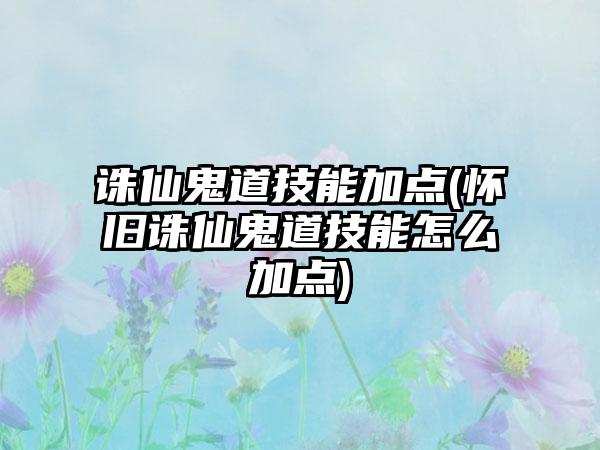 诛仙鬼道技能加点(怀旧诛仙鬼道技能怎么加点)
