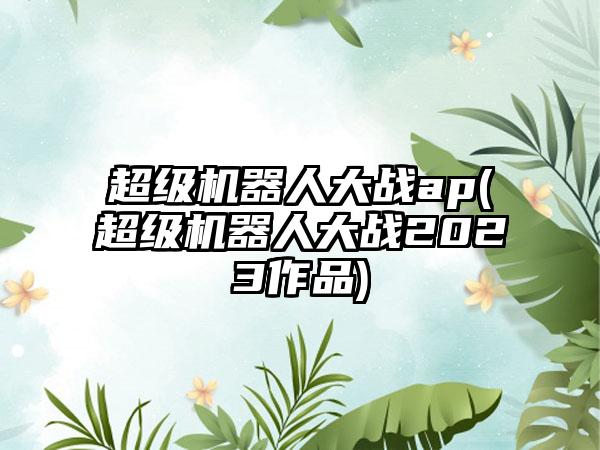 超级机器人大战ap(超级机器人大战2023作品)