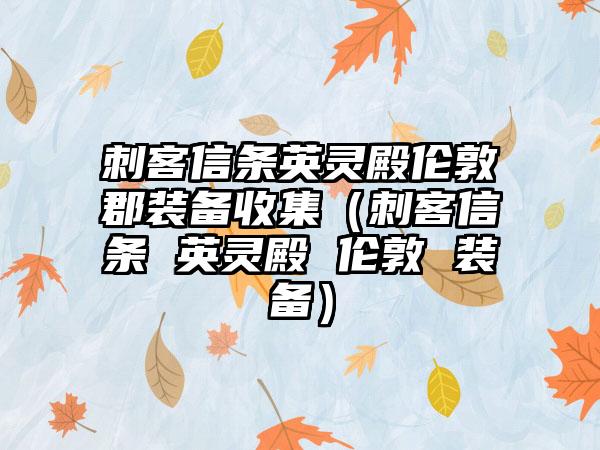 刺客信条英灵殿伦敦郡装备收集（刺客信条 英灵殿 伦敦 装备）