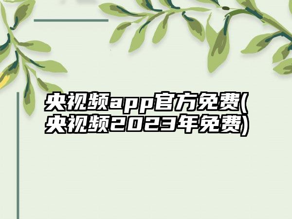 央视频app官方免费(央视频2023年免费)