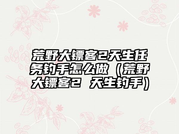 荒野大镖客2天生任务钓手怎么做（荒野大镖客2 天生钓手）
