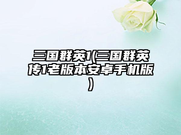 三国群英1(三国群英传1老版本安卓手机版)