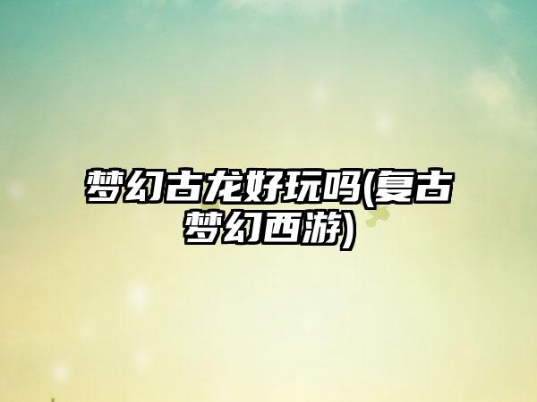 梦幻古龙好玩吗(复古梦幻西游)