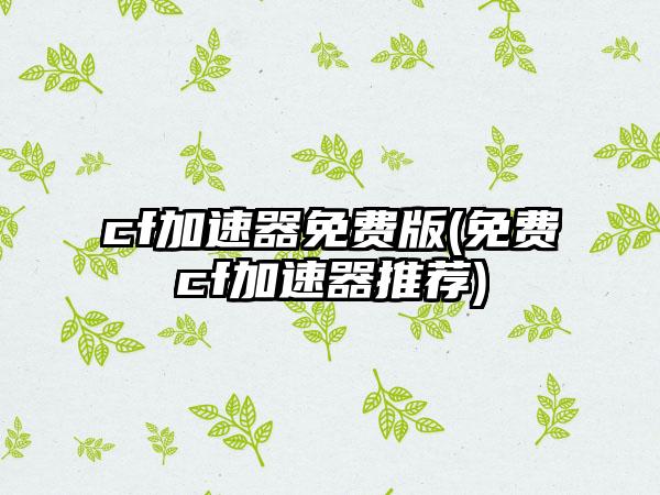cf加速器免费版(免费cf加速器推荐)