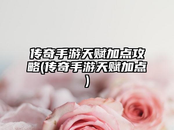 传奇手游天赋加点攻略(传奇手游天赋加点)