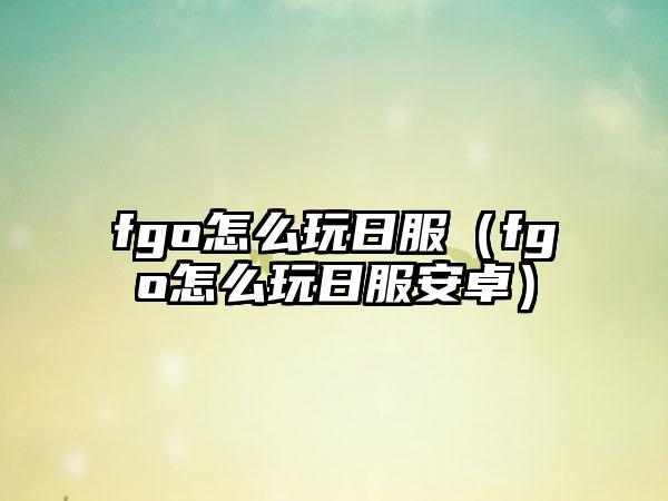 fgo怎么玩日服（fgo怎么玩日服安卓）