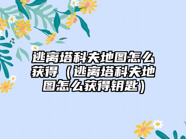 逃离塔科夫地图怎么获得（逃离塔科夫地图怎么获得钥匙）